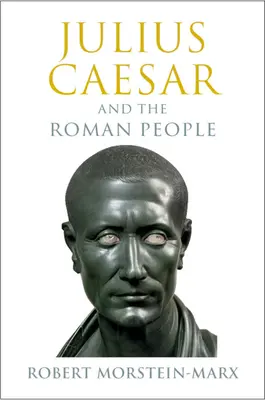 Iulius Cezar și poporul roman (Morstein-Marx Robert (Universitatea din California Santa Barbara)) - Julius Caesar and the Roman People (Morstein-Marx Robert (University of California Santa Barbara))
