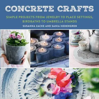 Artizanat din beton: Proiecte simple de la bijuterii la seturi de masă, de la căzi de păsări la suporturi pentru umbrele - Concrete Crafts: Simple Projects from Jewelry to Place Settings, Birdbaths to Umbrella Stands