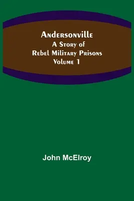 Andersonville: O poveste a închisorilor militare rebele - Volumul 1 - Andersonville: A Story of Rebel Military Prisons - Volume 1