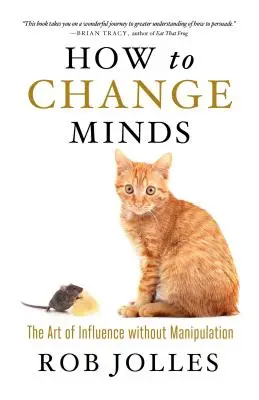 Cum să schimbi mințile: Arta de a influența fără manipulare - How to Change Minds: The Art of Influence Without Manipulation
