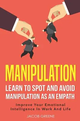 Manipularea: Learn to Spot and Avoid Manipulation as an Empath Improve Your Emotional Intelligence in Work and Life - Manipulation: Learn to Spot and Avoid Manipulation as an Empath Improve Your Emotional Intelligence in Work and Life