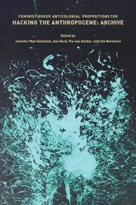 Feminist, Queer, Anticolonial Propositions for Hacking the Anthropocene: Arhivă - Feminist, Queer, Anticolonial Propositions for Hacking the Anthropocene: Archive