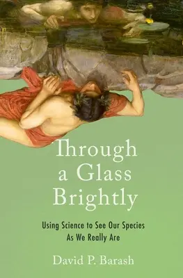 Through a Glass Brightly: Utilizarea științei pentru a vedea specia noastră așa cum este în realitate - Through a Glass Brightly: Using Science to See Our Species as We Really Are