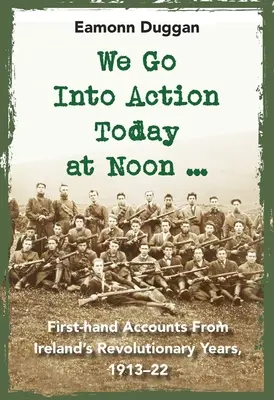 Intrăm în acțiune astăzi la prânz ...: Relatări de primă mână din anii revoluționari ai Irlandei, 1913-1922 - We Go Into Action Today at Noon ...: First-Hand Accounts from Ireland's Revolutionary Years, 1913-22