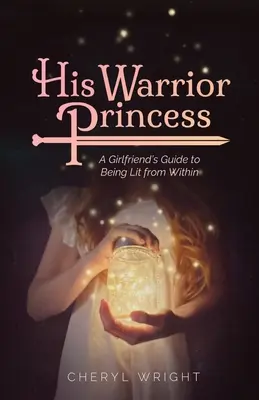 Prințesa lui războinică: Ghidul unei prietene pentru a fi aprinsă din interior - His Warrior Princess: A Girlfriend's Guide to Being Lit from Within