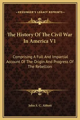 Istoria războiului civil din America V1: Cuprinzând o descriere completă și imparțială a originii și progresului rebeliunii - The History Of The Civil War In America V1: Comprising A Full And Impartial Account Of The Origin And Progress Of The Rebellion