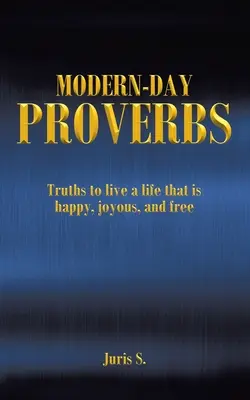 Proverbe din zilele noastre: Adevăruri pentru a trăi o viață fericită, veselă și liberă - Modern Day Proverbs: Truths to live a life that is happy, joyous, and free