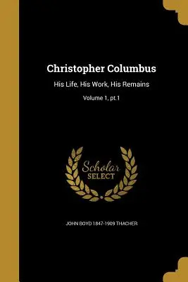 Cristofor Columb: Viața sa, opera sa, rămășițele sale; Volumul 1, PT.1 - Christopher Columbus: His Life, His Work, His Remains; Volume 1, PT.1