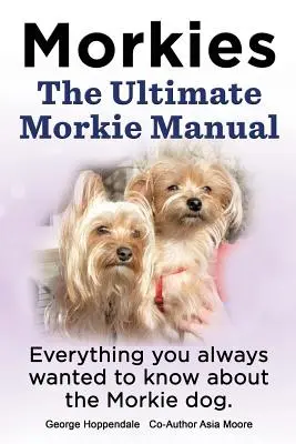Morkies. Manualul final pentru Morkie. Tot ce ați vrut întotdeauna să știți despre un câine Morkie - Morkies. the Ultimate Morkie Manual. Everything You Always Wanted to Know about a Morkie Dog