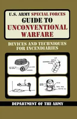 U.S. Army Special Forces Guide to Unconventional Warfare (Ghidul forțelor speciale ale armatei SUA pentru războiul neconvențional): Dispozitive și tehnici pentru incendiere - U.S. Army Special Forces Guide to Unconventional Warfare: Devices and Techniques for Incendiaries