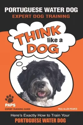 CÂINE DE APĂ PORTUGHEZ Expert în dresajul câinilor: Gândește ca un câine Iată exact cum să îți dresezi câinele de apă portughez - PORTUGUESE WATER DOG Expert Dog Training: Think Like a Dog Here's Exactly How to Train Your Portuguese Water Dog