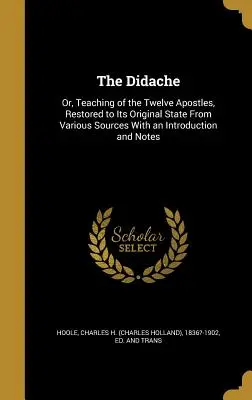 The Didache: Sau, Învățătura celor doisprezece apostoli, restaurată în starea sa originală din diferite surse, cu o introducere și o notă - The Didache: Or, Teaching of the Twelve Apostles, Restored to Its Original State From Various Sources With an Introduction and Note