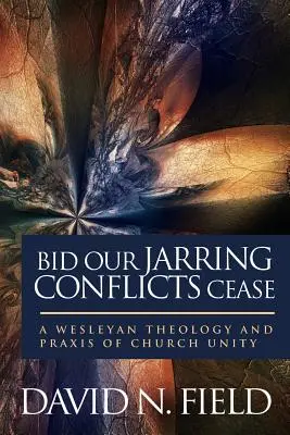 Cereți încetarea conflictelor noastre dureroase: O teologie și o practică wesleyană a unității Bisericii - Bid Our Jarring Conflicts Cease: A Wesleyan Theology and Praxis of Church Unity