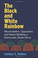 Curcubeul alb și negru: Reconciliere, opoziție și construirea națiunii în Africa de Sud democratică - The Black and White Rainbow: Reconciliation, Opposition, and Nation-Building in Democratic South Africa