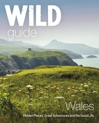 Wild Guide Țara Galilor: Locuri ascunse, aventuri extraordinare și viață bună - Wild Guide Wales: Hidden Places, Great Adventures & the Good Life