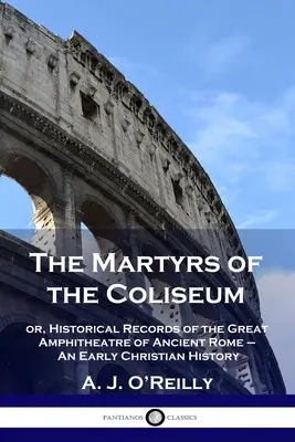 Martirii Colosseumului: sau, Documente istorice ale marelui amfiteatru al Romei antice - O istorie creștină timpurie - The Martyrs of the Coliseum: or, Historical Records of the Great Amphitheatre of Ancient Rome - An Early Christian History