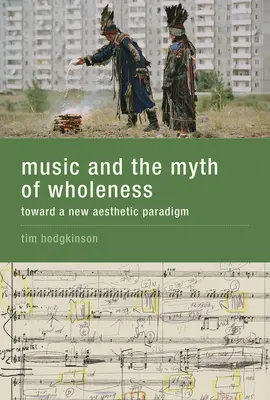 Muzica și mitul plenitudinii - Spre o nouă paradigmă estetică (Music and the Myth of Wholeness - Toward a New Aesthetic Paradigm) - Music and the Myth of Wholeness - Toward a New Aesthetic Paradigm