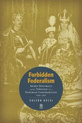 Federalismul interzis: Secret Diplomacy and the Struggle for a Danube Confederation: 1918-1921 - Forbidden Federalism: Secret Diplomacy and the Struggle for a Danube Confederation: 1918-1921