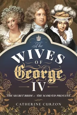 Nevestele lui George al IV-lea: Mireasa secretă și prințesa disprețuită - The Wives of George IV: The Secret Bride and the Scorned Princess