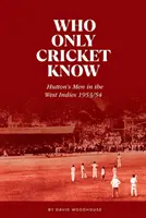 Cine numai Cricket știe - Oamenii lui Hutton în Indiile de Vest 1953/54 - Who Only Cricket Know - Hutton's Men in the West Indies 1953/54