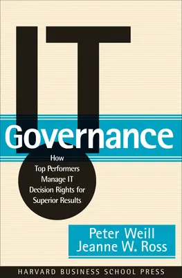 Guvernanța IT: Cum gestionează cei mai performanți drepturile de decizie în domeniul IT pentru rezultate superioare - It Governance: How Top Performers Manage It Decision Rights for Superior Results