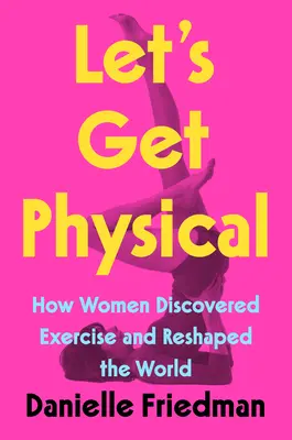 Let's Get Physical: Cum femeile au descoperit exercițiul fizic și au remodelat lumea - Let's Get Physical: How Women Discovered Exercise and Reshaped the World