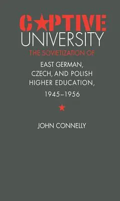 Universitatea captivă: Sovietizarea învățământului superior est-german, ceh și polonez, 1945-1956 - Captive University: The Sovietization of East German, Czech, and Polish Higher Education, 1945-1956