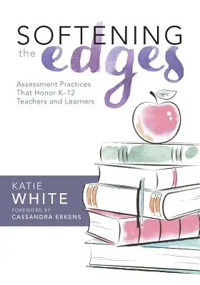 Înmuierea marginilor: Assessment Practices That Honor K-12 Teachers and Learners (Utilizarea metodelor de evaluare responsabile în moduri care sprijină - Softening the Edges: Assessment Practices That Honor K-12 Teachers and Learners (Using Responsible Assessment Methods in Ways That Support