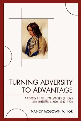 Turning Adversity to Advantage: O istorie a apașilor lipani din Texas și nordul Mexicului, 1700-1900 - Turning Adversity to Advantage: A History of the Lipan Apaches of Texas and Northern Mexico, 1700-1900