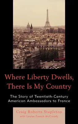 Unde locuiește libertatea, acolo este țara mea: Povestea ambasadorilor americani din secolul al XX-lea în Franța - Where Liberty Dwells, There Is My Country: The Story of Twentieth-Century American Ambassadors to France