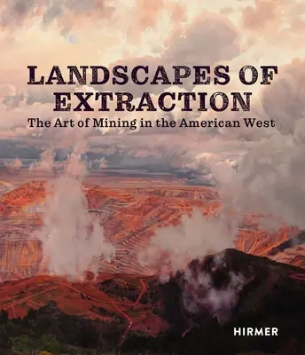 Landscapes of Extraction: Arta mineritului în vestul american (The Art of Mining in the American West) - Landscapes of Extraction: The Art of Mining in the American West