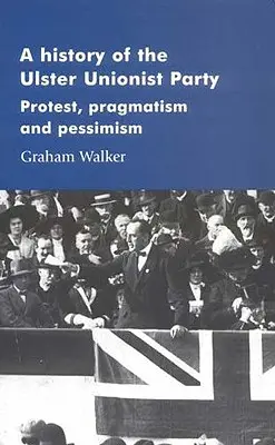O istorie a Partidului Unionist din Ulster: Protest, pragmatism și pesimism - A History of the Ulster Unionist Party: Protest, Pragmatism and Pessimism