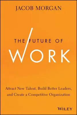 The Future of Work (Viitorul muncii): Atragerea de noi talente, formarea de lideri mai buni și crearea unei organizații competitive - The Future of Work: Attract New Talent, Build Better Leaders, and Create a Competitive Organization