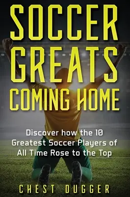 Cei mai mari jucători de fotbal se întorc acasă: Descoperă cum au ajuns în vârf cei mai mari jucători de fotbal din toate timpurile - Soccer Greats Coming Home: Discover How the Greatest Soccer Players of All Time Rose to the Top