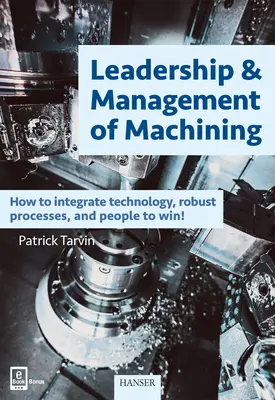 Leadership & Managementul prelucrării mecanice: How to Integrate Technology, Robust Processes, and People to Win! - Leadership & Management of Machining: How to Integrate Technology, Robust Processes, and People to Win!