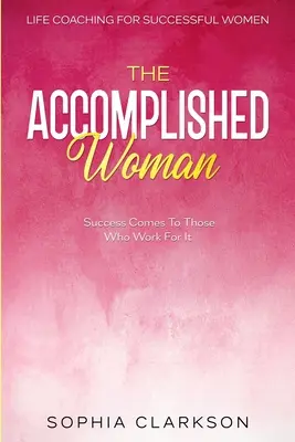 Coaching de viață pentru femeile de succes: Femeia împlinită - Succesul vine la cei care muncesc pentru el - Life Coaching For Successful Women: The Accomplished Woman - Success Comes To Those Who Work For It