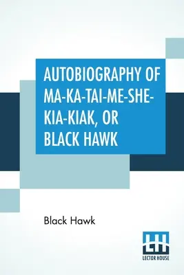 Autobiografia lui Ma-Ka-Tai-Me-She-Kia-Kiak, sau Șoimul Negru: cuprinzând tradițiile națiunii sale, diversele războaie în care a fost implicat și - Autobiography Of Ma-Ka-Tai-Me-She-Kia-Kiak, Or Black Hawk: Embracing The Traditions Of His Nation, Various Wars In Which He Has Been Engaged, And His