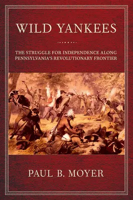 Wild Yankees: Lupta pentru independență de-a lungul frontierei revoluționare a Pennsylvaniei - Wild Yankees: The Struggle for Independence Along Pennsylvania's Revolutionary Frontier