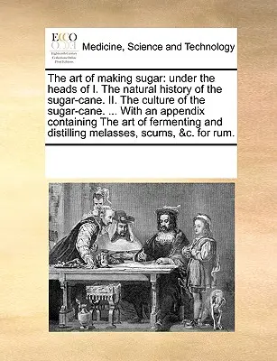 Arta de a face zahăr: Sub titlurile I. Istoria naturală a trestiei de zahăr. II. Cultura trestiei de zahăr. ... cu un apendice C - The Art of Making Sugar: Under the Heads of I. the Natural History of the Sugar-Cane. II. the Culture of the Sugar-Cane. ... with an Appendix C