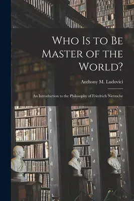 Cine trebuie să fie stăpânul lumii?: Introducere în filosofia lui Friedrich Nietzsche (Ludovici Anthony M. (Anthony Mario)) - Who is to Be Master of the World?: an Introduction to the Philosophy of Friedrich Nietzsche (Ludovici Anthony M. (Anthony Mario))