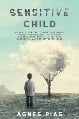 Copilul Sensibil: Mindful Discipline To Make Your Highly Sensitive Child (HSC) Thrive In An Overwhelming World. The Ultimate Successful - Sensitive Child: Mindful Discipline To Make Your Highly Sensitive Child (HSC) Thrive In An Overwhelming World. The Ultimate Successful