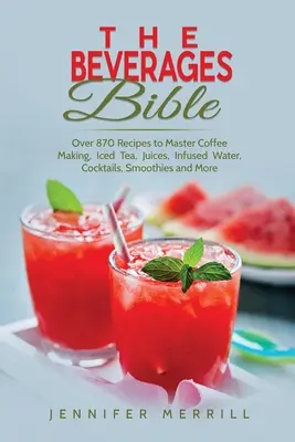 Biblia băuturilor: Peste 870 de rețete pentru a stăpâni prepararea de cafea, ceai înghețat, sucuri, apă infuzată, cocktailuri, smoothie-uri și multe altele - The Beverages Bible: Over 870 Recipes to Master Coffee Making, Iced Tea, Juices, Infused Water, Cocktails, Smoothies and More