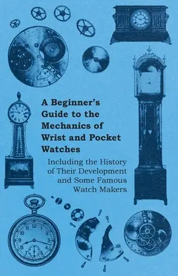Ghidul începătorului pentru mecanica ceasurilor de mână și de buzunar - inclusiv istoria dezvoltării lor și câțiva ceasornicari celebri - A Beginner's Guide to the Mechanics of Wrist and Pocket Watches - Including the History of Their Development and Some Famous Watch Makers