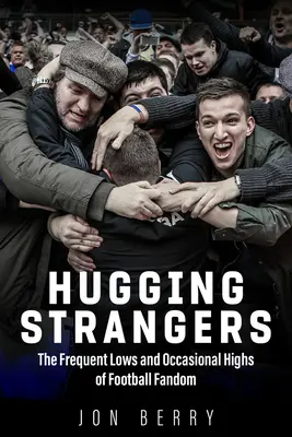 Hugging Strangers: Scăderile frecvente și înălțimile ocazionale ale fandomului de fotbal - Hugging Strangers: The Frequent Lows and Occasional Highs of Football Fandom