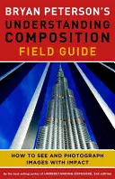 Ghidul de teren pentru înțelegerea compoziției al lui Bryan Peterson: Cum să vezi și să fotografiezi imagini cu impact - Bryan Peterson's Understanding Composition Field Guide: How to See and Photograph Images with Impact