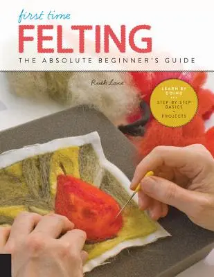 Feltarea pentru prima dată: Ghidul începătorului absolut - Învățați prin practică * Noțiuni de bază pas cu pas + proiecte - First Time Felting: The Absolute Beginner's Guide - Learn by Doing * Step-By-Step Basics + Projects