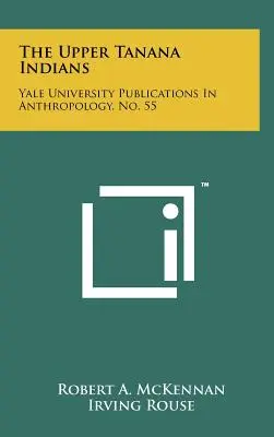 Indienii Upper Tanana: Yale University Publications In Anthropology, nr. 55 - The Upper Tanana Indians: Yale University Publications In Anthropology, No. 55