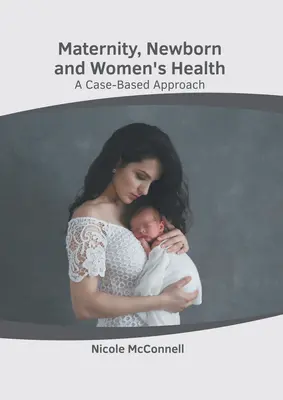 Maternitatea, sănătatea nou-născutului și a femeii: O abordare bazată pe cazuri - Maternity, Newborn and Women's Health: A Case-Based Approach