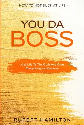 Cum să nu sugi în viață: You Da Boss!! Dă-i vieții un șut în curbă și stăpânește tot ce meriți - How To Not Suck At Life: You Da Boss!! Kick Life To The Curb And Own Everything You Deserve