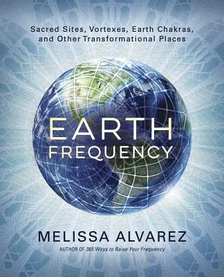 Frecvența Pământului: Locuri sacre, vortexuri, chakre terestre și alte locuri transformaționale - Earth Frequency: Sacred Sites, Vortexes, Earth Chakras, and Other Transformational Places
